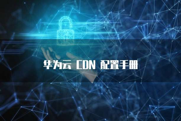 华为云 CDN 配置手册