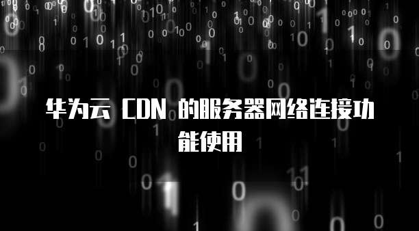 华为云 CDN 的服务器网络连接功能使用