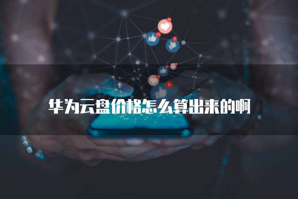华为云盘价格怎么算出来的啊