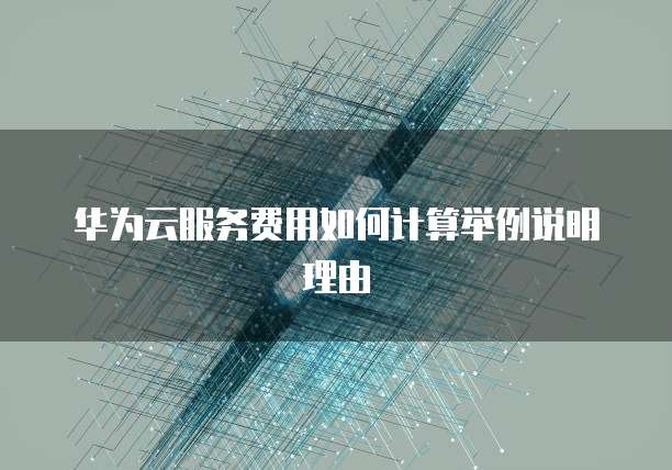 华为云服务费用如何计算举例说明理由