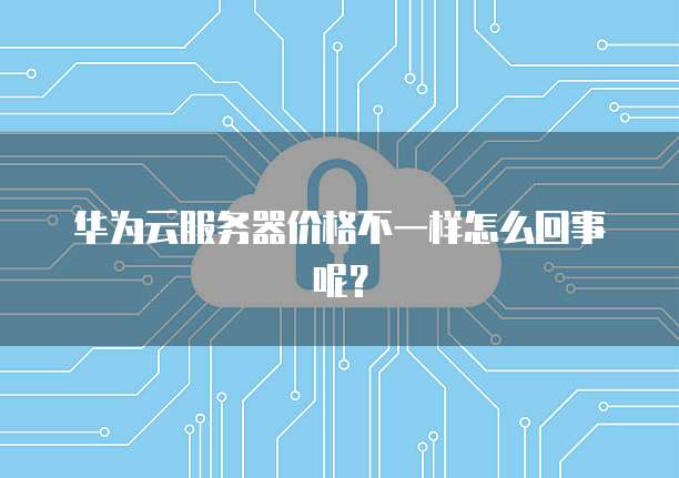 华为云服务器价格不一样怎么回事呢?