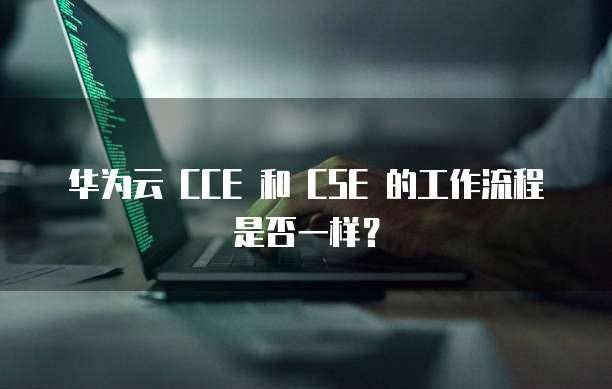 华为云 CCE 和 CSE 的工作流程是否一样？