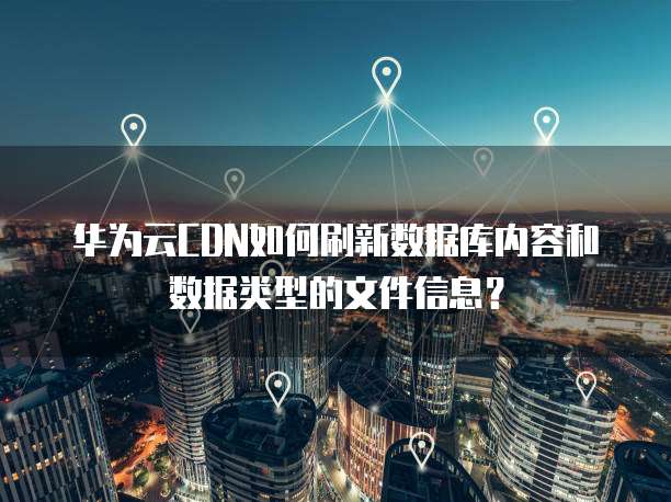 华为云CDN如何刷新数据库内容和数据类型的文件信息?