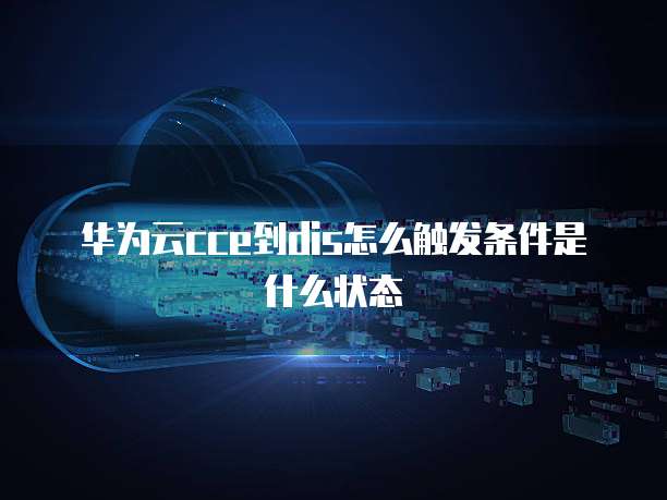 华为云cce到dis怎么触发条件是什么状态