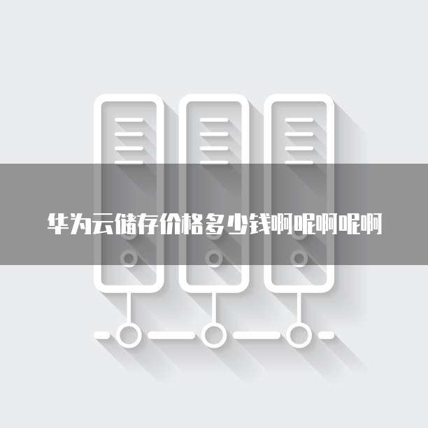 华为云储存价格多少钱啊呢啊呢啊