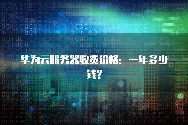 华为云服务器收费价格:一年多少钱?