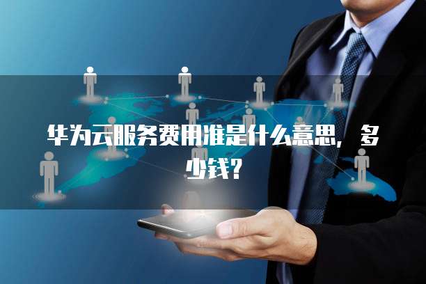 华为云服务费用准是什么意思,多少钱?