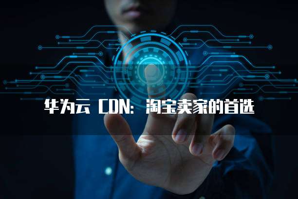 华为云 CDN:淘宝卖家的首选