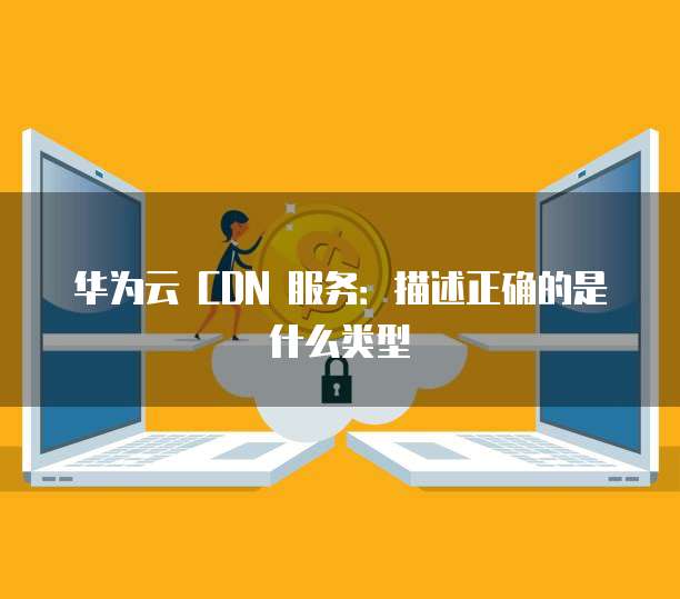 华为云 CDN 服务:描述正确的是什么类型