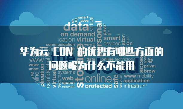 华为云 CDN 的优势有哪些方面的问题呢为什么不能用