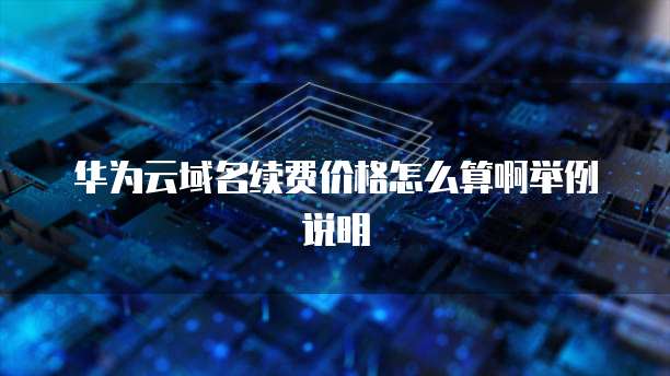华为云域名续费价格怎么算啊举例说明