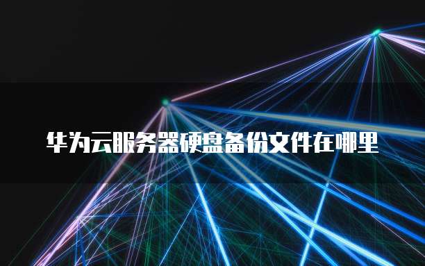 华为云服务器硬盘备份文件在哪里