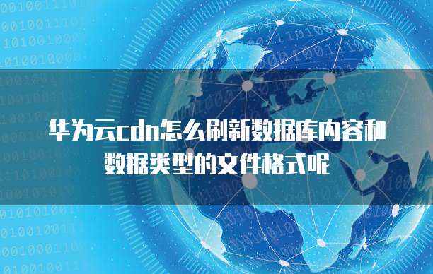 华为云cdn怎么刷新数据库内容和数据类型的文件格式呢