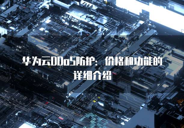 华为云DDoS防护:价格和功能的详细介绍