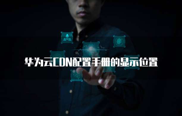 华为云CDN配置手册的显示位置