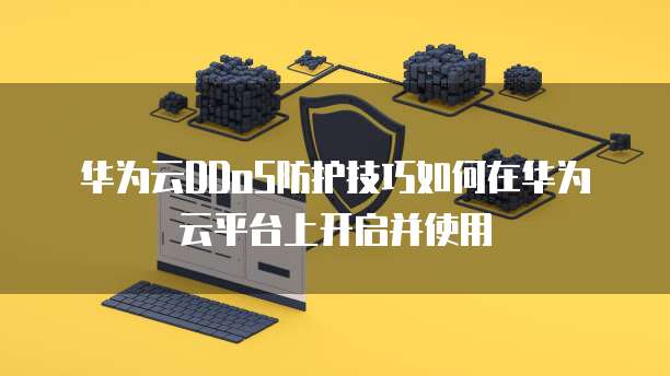 华为云DDoS防护技巧如何在华为云平台上开启并使用