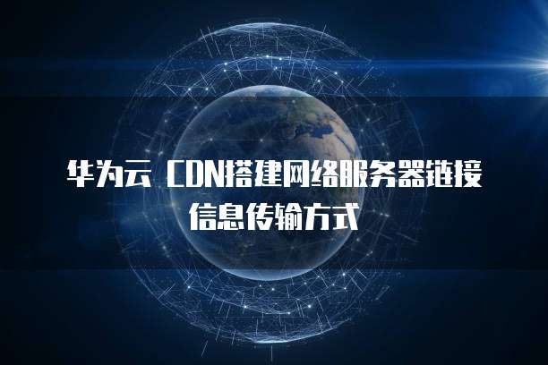 华为云 CDN搭建网络服务器链接信息传输方式