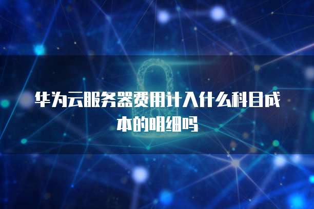华为云服务器费用计入什么科目成本的明细吗