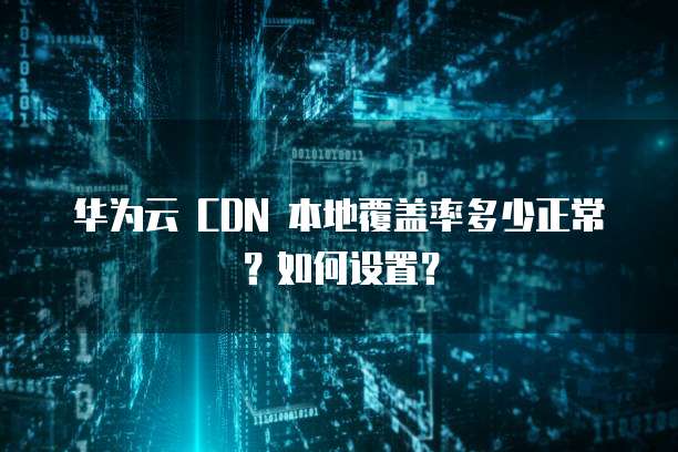 华为云 CDN 本地覆盖率多少正常?如何设置?