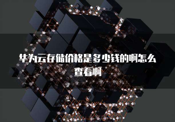 华为云存储价格是多少钱的啊怎么查看啊