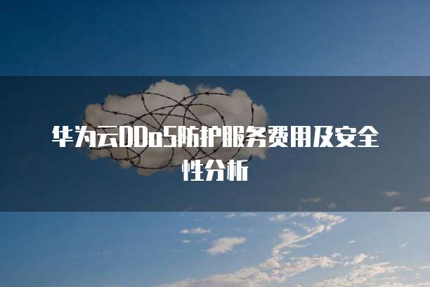 华为云DDoS防护服务费用及安全性分析