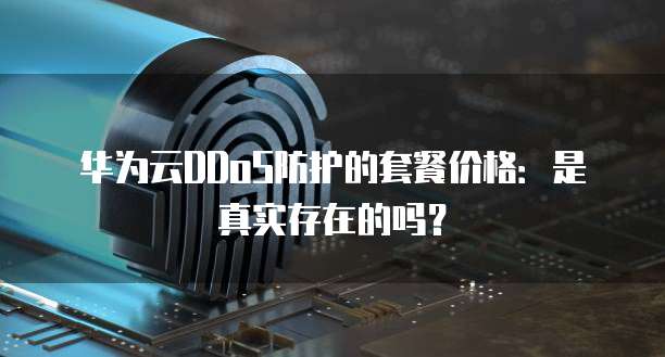 华为云DDoS防护的套餐价格：是真实存在的吗？