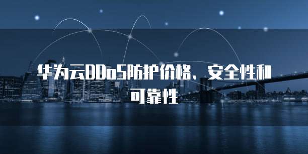 华为云DDoS防护价格、安全性和可靠性