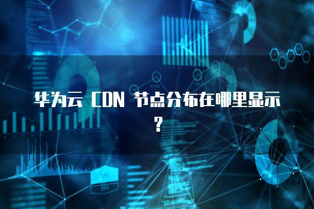 华为云 CDN 节点分布在哪里显示?