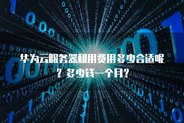 华为云服务器租用费用多少合适呢?多少钱一个月?