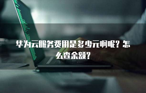 华为云服务费用是多少元啊呢?怎么查余额?