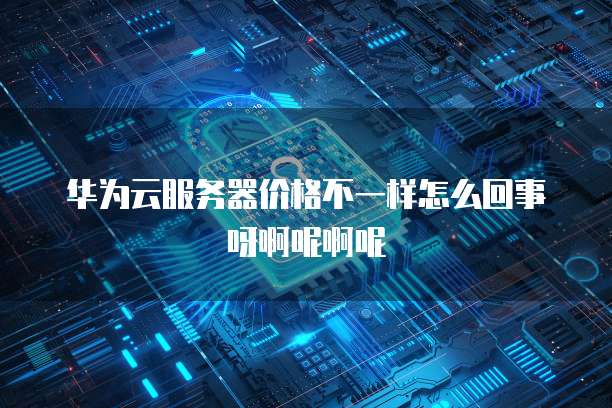 华为云服务器价格不一样怎么回事呀啊呢啊呢
