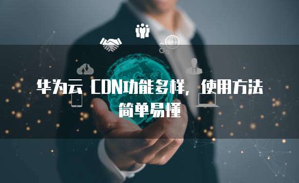 华为云 CDN功能多样,使用方法简单易懂