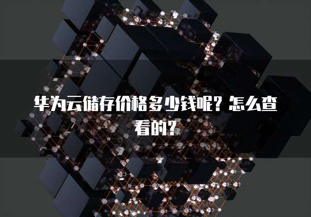 华为云储存价格多少钱呢?怎么查看的?