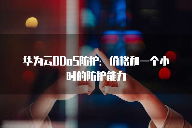 华为云DDoS防护:价格和一个小时的防护能力
