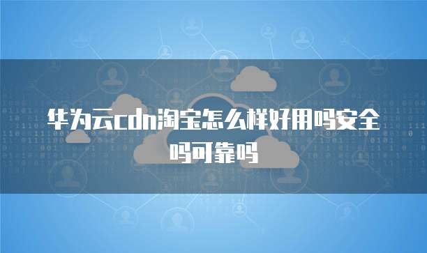 华为云cdn淘宝怎么样好用吗安全吗可靠吗