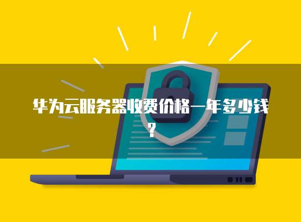 华为云服务器收费价格一年多少钱？