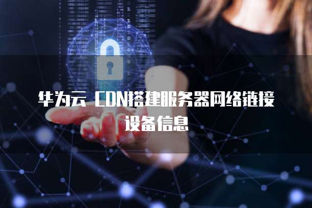 华为云 CDN搭建服务器网络链接设备信息
