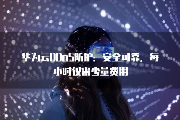 华为云DDoS防护:安全可靠,每小时仅需少量费用