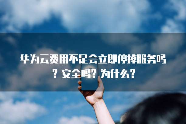 华为云费用不足会立即停掉服务吗？安全吗？为什么？