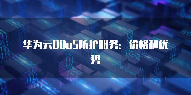 华为云DDoS防护服务:价格和优势