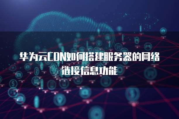 华为云CDN如何搭建服务器的网络链接信息功能