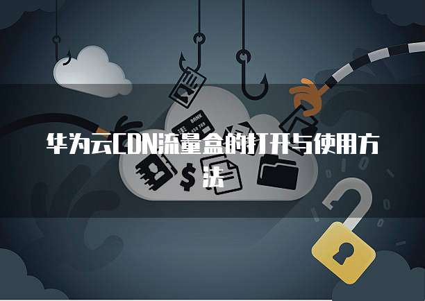 华为云CDN流量盒的打开与使用方法
