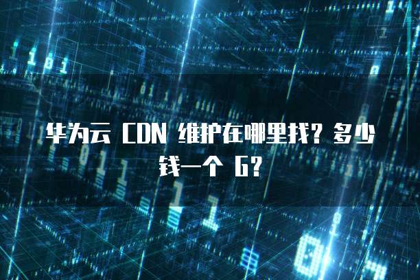 华为云 CDN 维护在哪里找?多少钱一个 G?