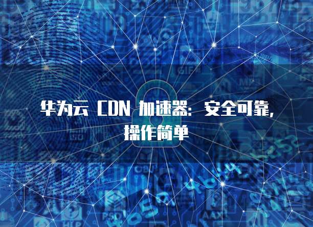 华为云 CDN 加速器：安全可靠，操作简单