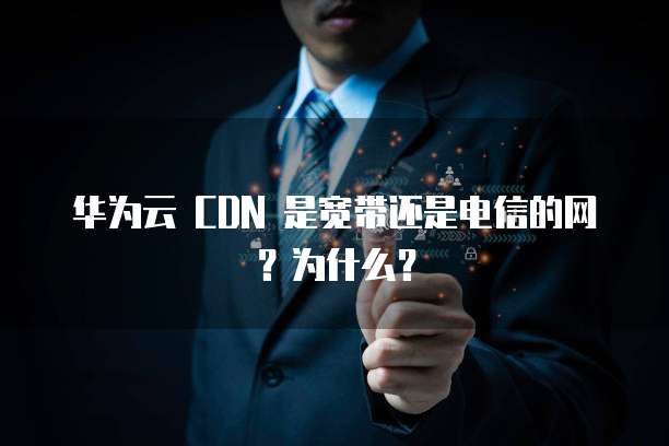 华为云 CDN 是宽带还是电信的网？为什么？