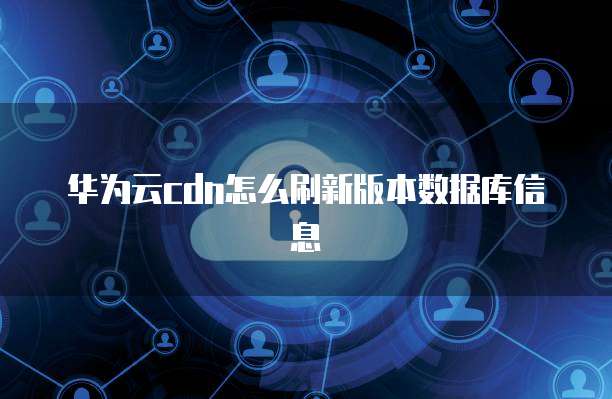 华为云cdn怎么刷新版本数据库信息