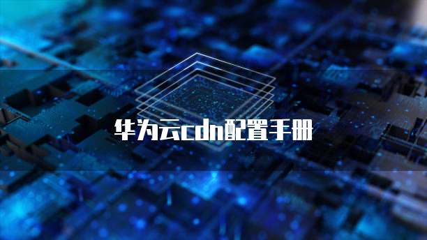 华为云cdn配置手册