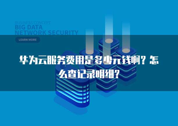 华为云服务费用是多少元钱啊?怎么查记录明细?