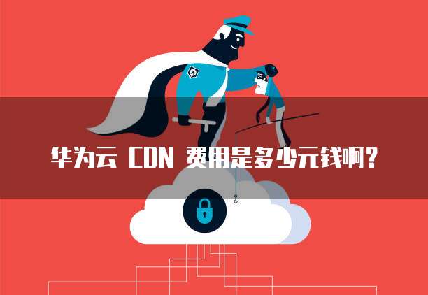 华为云 CDN 费用是多少元钱啊？
