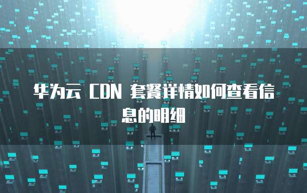 华为云 CDN 套餐详情如何查看信息的明细